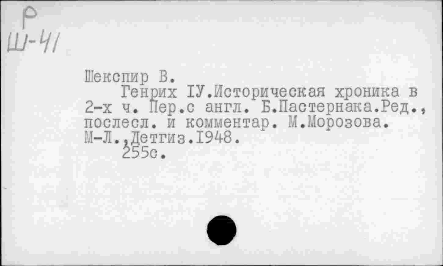 ﻿Шекспир В.
Генрих 1У.Историческая хроника в 2-х ч. Пер.с англ. Б.Пастернака.Ред., послесл. и комментар. М.Морозова. М-Л.,Детгиз.1948.
255с.